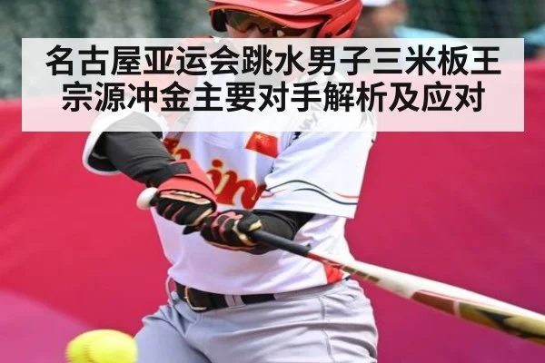 名古屋亚运会跳水男子三米板王宗源冲金主要对手解析及应对
